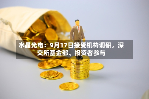 水晶光电：9月17日接受机构调研，深交所基金部、投资者参与-第2张图片