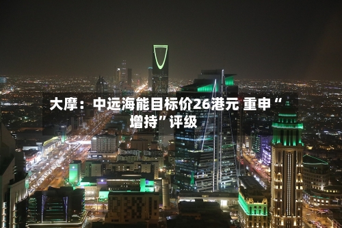 大摩：中远海能目标价26港元 重申“增持”评级-第1张图片