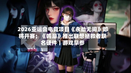 2026亚运会电竞项目《永劫无间》即将开赛；《鸣潮》推出联想拯救者联名硬件丨游戏早参