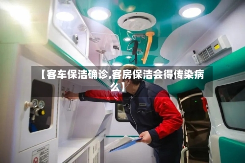 【客车保洁确诊,客房保洁会得传染病么】-第2张图片