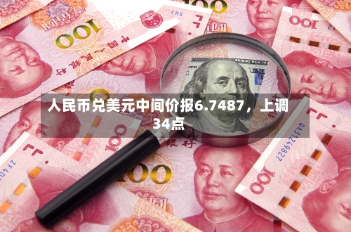 人民币兑美元中间价报6.7487，上调34点-第1张图片
