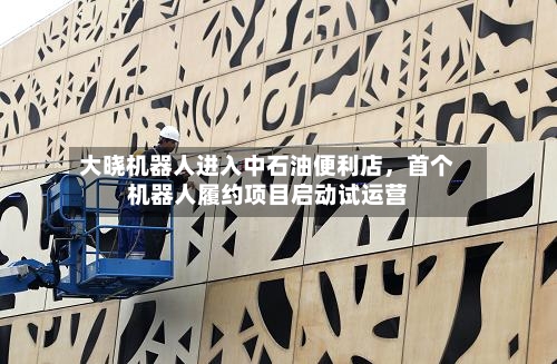 大晓机器人进入中石油便利店，首个机器人履约项目启动试运营