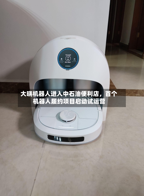 大晓机器人进入中石油便利店	，首个机器人履约项目启动试运营-第2张图片