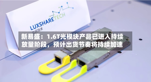 新易盛：1.6T光模块产品已进入持续放量阶段，预计出货节奏将持续加速-第3张图片