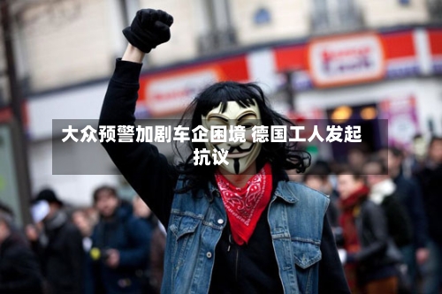 大众预警加剧车企困境 德国工人发起抗议