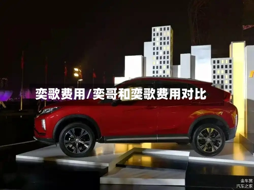 奕歌费用/奕哥和奕歌费用对比