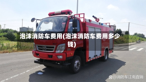 泡沫消防车费用(泡沫消防车费用多少钱)