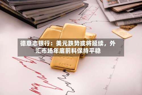德意志银行：美元跌势或将延续，外汇市场年底前料保持平稳-第2张图片