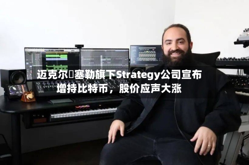 迈克尔・塞勒旗下Strategy公司宣布增持比特币，股价应声大涨-第2张图片