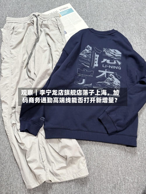 观察｜李宁龙店旗舰店落子上海，加码商务通勤高端线能否打开新增量？