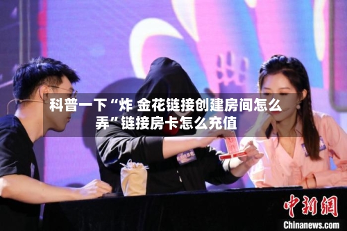 科普一下“炸 金花链接创建房间怎么弄”链接房卡怎么充值-第2张图片