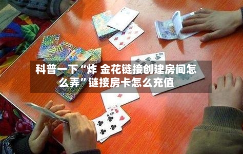 科普一下“炸 金花链接创建房间怎么弄	”链接房卡怎么充值-第3张图片