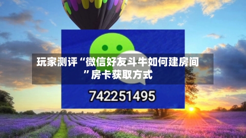玩家测评“微信好友斗牛如何建房间”房卡获取方式