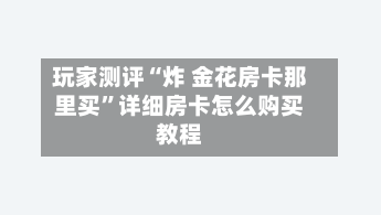 玩家测评“炸 金花房卡那里买”详细房卡怎么购买教程-第2张图片