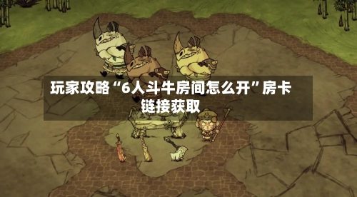 玩家攻略“6人斗牛房间怎么开”房卡链接获取