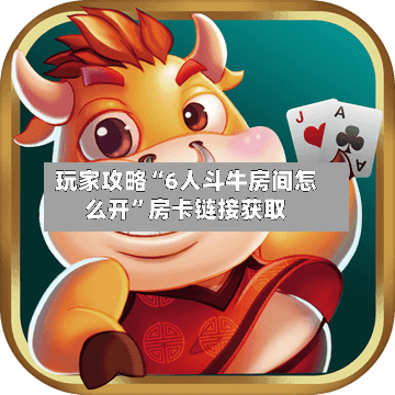 玩家攻略“6人斗牛房间怎么开”房卡链接获取-第2张图片