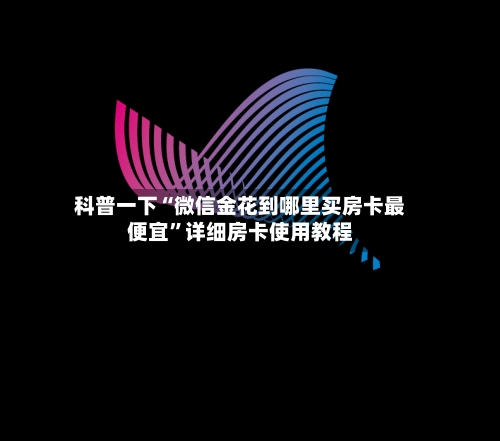 科普一下“微信金花到哪里买房卡最便宜	”详细房卡使用教程-第3张图片