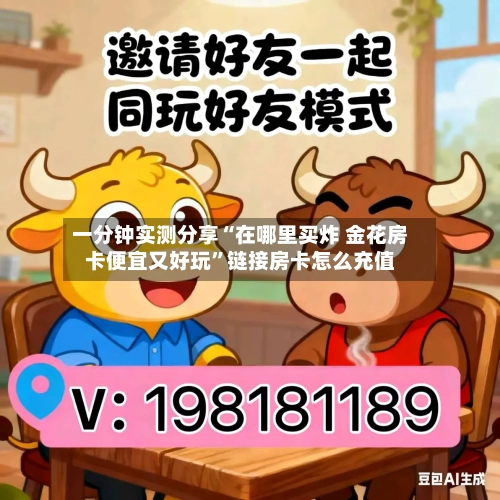 一分钟实测分享“在哪里买炸 金花房卡便宜又好玩”链接房卡怎么充值