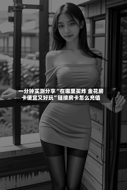 一分钟实测分享“在哪里买炸 金花房卡便宜又好玩”链接房卡怎么充值-第2张图片