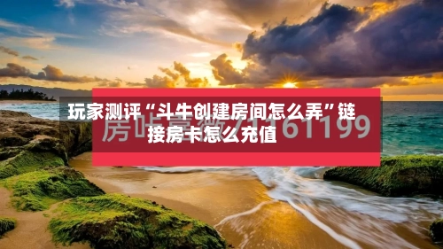玩家测评“斗牛创建房间怎么弄	”链接房卡怎么充值-第2张图片