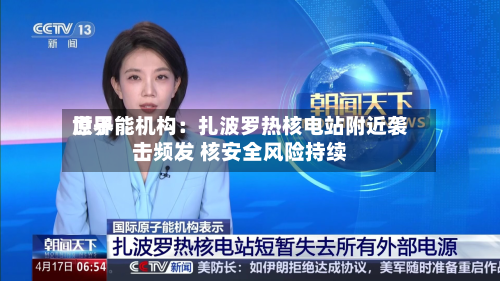 世界
原子能机构:扎波罗热核电站附近袭击频发 核安全风险持续-第1张图片