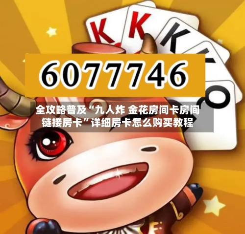全攻略普及“九人炸 金花房间卡房间链接房卡	”详细房卡怎么购买教程-第2张图片