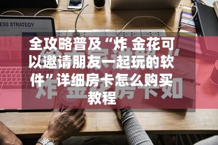 全攻略普及“炸 金花可以邀请朋友一起玩的软件”详细房卡怎么购买教程