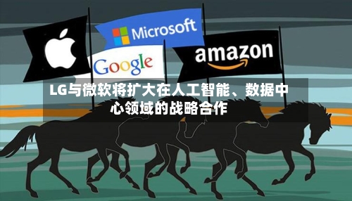 LG与微软将扩大在人工智能、数据中心领域的战略合作