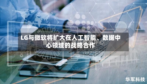 LG与微软将扩大在人工智能	、数据中心领域的战略合作-第3张图片
