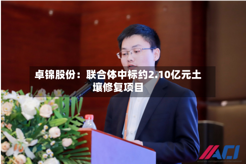 卓锦股份：联合体中标约2.10亿元土壤修复项目-第2张图片