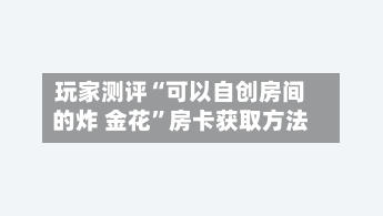 玩家测评“可以自创房间的炸 金花”房卡获取方法-第2张图片