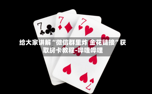 给大家讲解“微信群里炸 金花链接	”获取房卡教程-哔哩哔哩-第2张图片