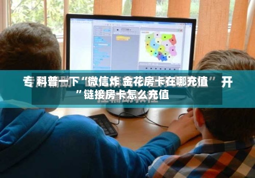 科普一下“微信炸 金花房卡在哪充值”链接房卡怎么充值