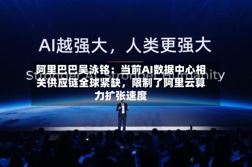 阿里巴巴吴泳铭：当前AI数据中心相关供应链全球紧缺，限制了阿里云算力扩张速度-第2张图片