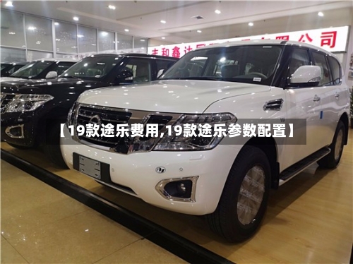 【19款途乐费用,19款途乐参数配置】