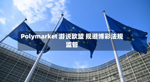 Polymarket 游说欧盟 规避博彩法规监管