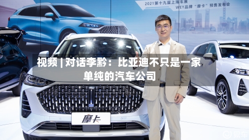 视频 | 对话李黔:比亚迪不只是一家单纯的汽车公司-第2张图片