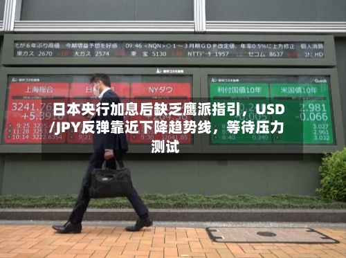 日本央行加息后缺乏鹰派指引，USD/JPY反弹靠近下降趋势线	，等待压力测试-第1张图片