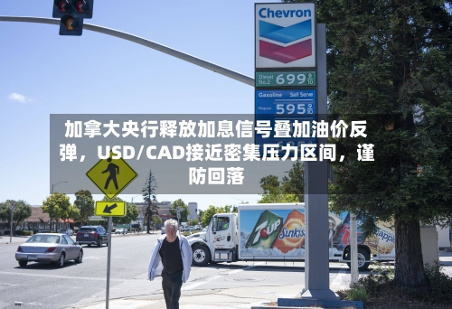 加拿大央行释放加息信号叠加油价反弹，USD/CAD接近密集压力区间	，谨防回落-第2张图片