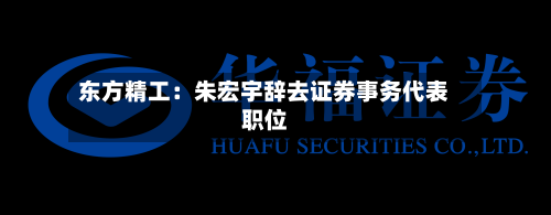 东方精工：朱宏宇辞去证券事务代表职位