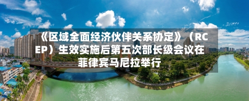 《区域全面经济伙伴关系协定》（RCEP）生效实施后第五次部长级会议在菲律宾马尼拉举行
