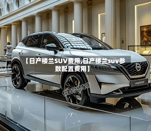 【日产楼兰SUV费用,日产楼兰suv参数配置费用】-第2张图片