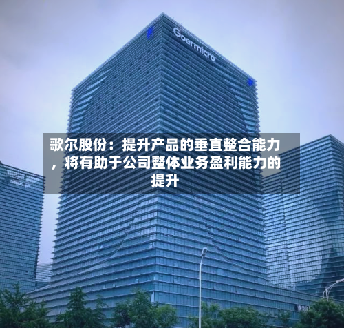 歌尔股份：提升产品的垂直整合能力	，将有助于公司整体业务盈利能力的提升-第2张图片