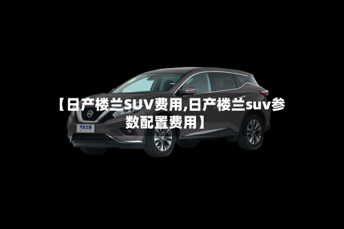 【日产楼兰SUV费用,日产楼兰suv参数配置费用】