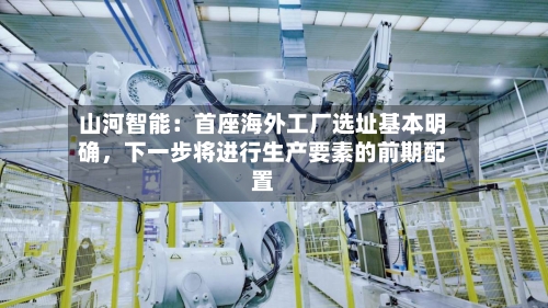 山河智能：首座海外工厂选址基本明确，下一步将进行生产要素的前期配置