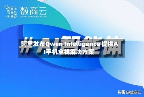 阿里发布Qwen Intelligence 提供AI手机全栈解决方案
