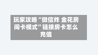 玩家攻略“微信炸 金花房间卡模式	”链接房卡怎么充值-第3张图片