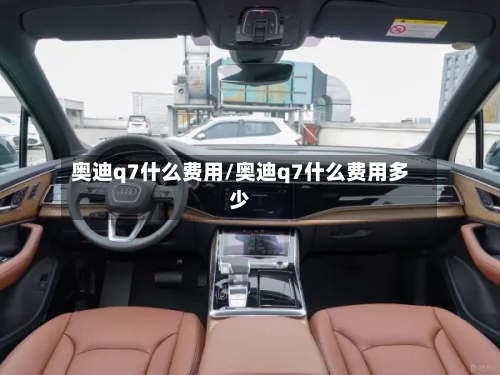 奥迪q7什么费用/奥迪q7什么费用多少