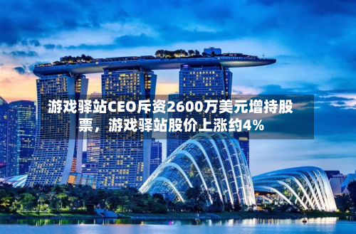 游戏驿站CEO斥资2600万美元增持股票，游戏驿站股价上涨约4%