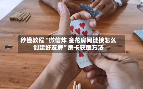 秒懂教程“微信炸 金花房间链接怎么创建好友房”房卡获取方法-第3张图片